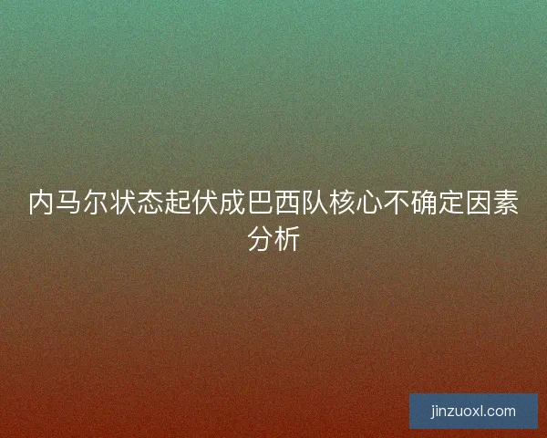 内马尔状态起伏成巴西队核心不确定因素分析