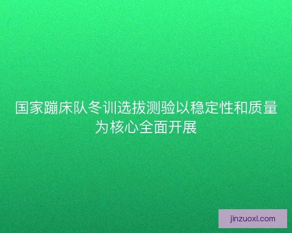 国家蹦床队冬训选拔测验以稳定性和质量为核心全面开展
