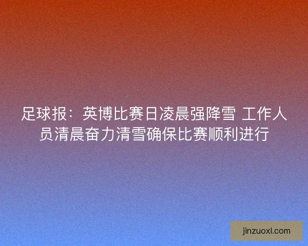 足球报：英博比赛日凌晨强降雪 工作人员清晨奋力清雪确保比赛顺利进行