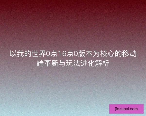 以我的世界0点16点0版本为核心的移动端革新与玩法进化解析