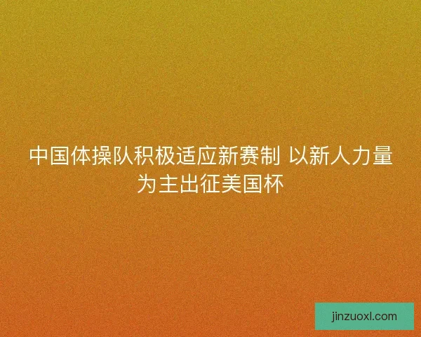 中国体操队积极适应新赛制 以新人力量为主出征美国杯