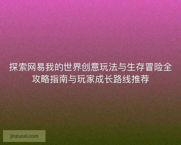 探索网易我的世界创意玩法与生存冒险全攻略指南与玩家成长路线推荐