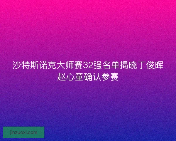 沙特斯诺克大师赛32强名单揭晓丁俊晖赵心童确认参赛