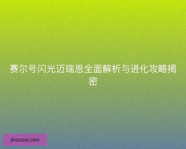 赛尔号闪光迈瑞恩全面解析与进化攻略揭密