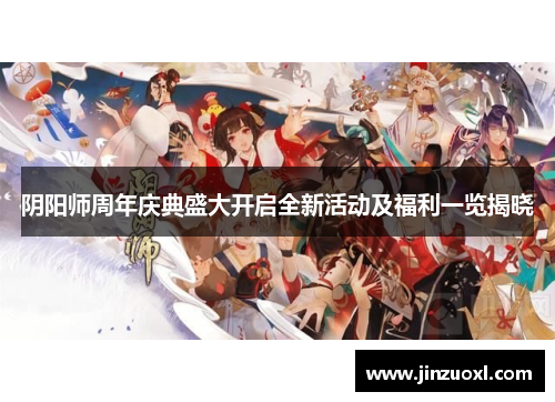 阴阳师周年庆典盛大开启全新活动及福利一览揭晓